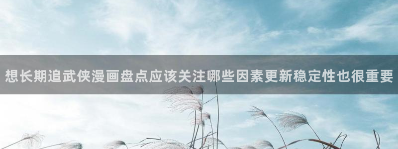 咚漫漫画:想长期追武侠漫画盘点应该关注哪些因素更新稳定性也很重要