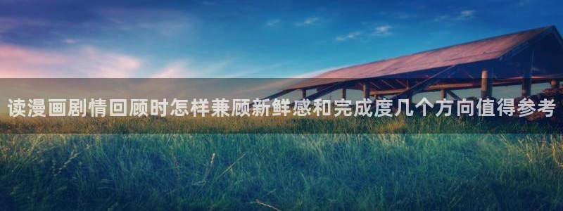 漫画之家:读漫画剧情回顾时怎样兼顾新鲜感和完成度几个方向值得参考