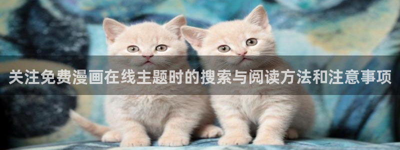漫画免费版:关注免费漫画在线主题时的搜索与阅读方法和注意事项