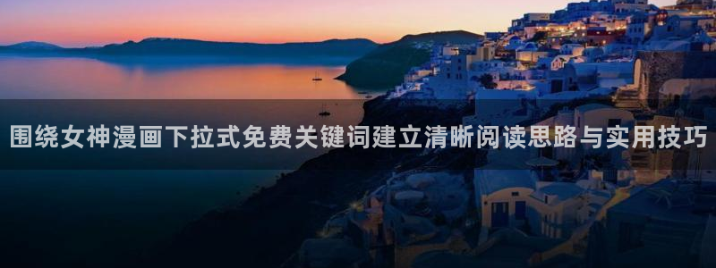 热门漫画:围绕女神漫画下拉式免费关键词建立清晰阅读思路与实用技巧