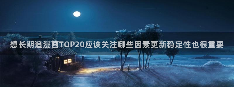 最新日漫：想长期追漫画TOP20应该关注哪些因素更新稳定性也很重要