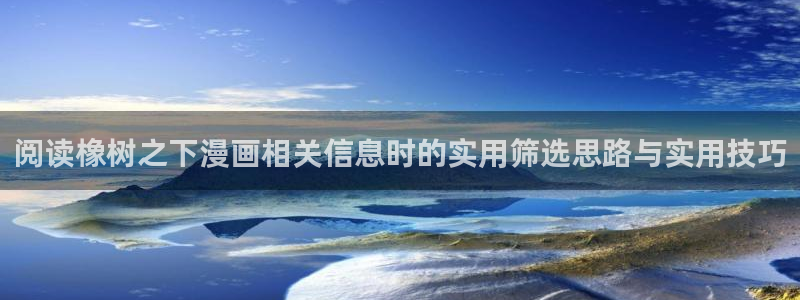 科幻漫画：阅读橡树之下漫画相关信息时的实用筛选思路与实用技巧