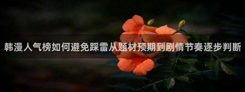 漫画资源网站:韩漫人气榜如何避免踩雷从题材预期到剧情节奏逐步判断